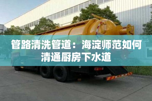 管路清洗管道：海淀師范如何清通廚房下水道