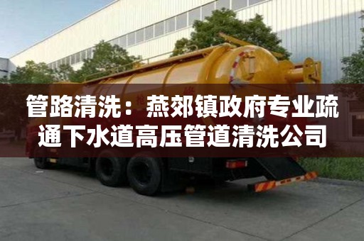 管路清洗：燕郊鎮政府專業疏通下水道高壓管道清洗公司