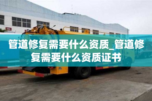 管道修復(fù)需要什么資質(zhì)_管道修復(fù)需要什么資質(zhì)證書