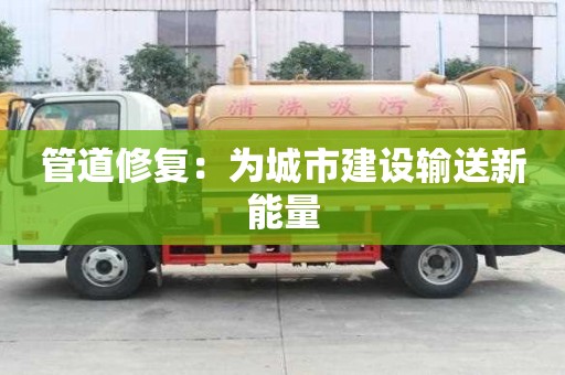 管道修復:為城市建設輸送新能量 管道修復:為城市建設輸送新能量