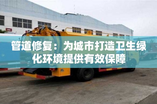 管道修復:為城市打造衛生綠化環境提供有效保障 管道修復:為城市打造衛生綠化環境提供有效保障