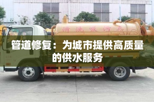 管道修復:為城市提供高質量的供水服務 管道修復:為城市提供高質量的供水服務