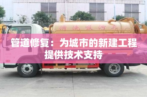 管道修復:為城市的新建工程提供技術支持 管道修復:為城市的新建工程提供技術支持