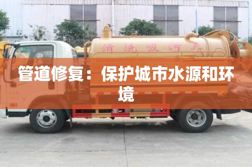 管道修復:保護城市水源和環境 管道修復:保護城市水源和環境
