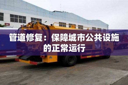 管道修復(fù)：保障城市公共設(shè)施的正常運行