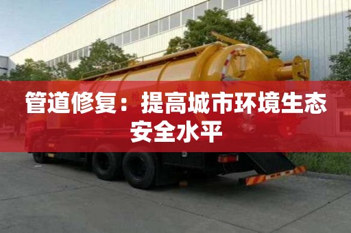 管道修復：提高城市環境生態安全水平