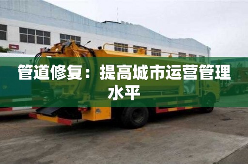 管道修復:提高城市運營管理水平 管道修復:提高城市運營管理水平