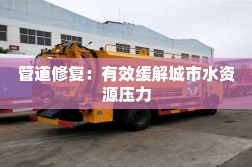 管道修復：有效緩解城市水資源壓力