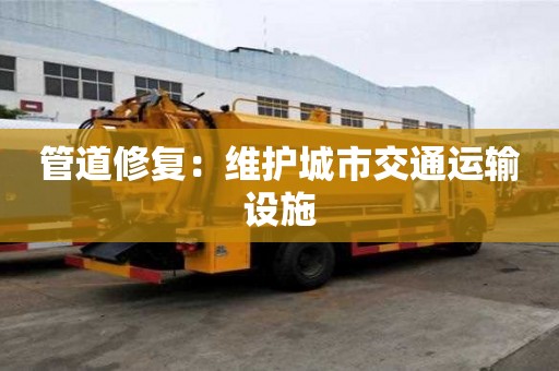 管道修復:維護城市交通運輸設施 管道修復:維護城市交通運輸設施