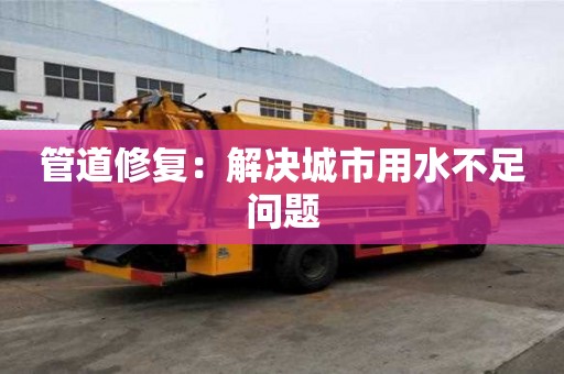 管道修復(fù)：解決城市用水不足問題