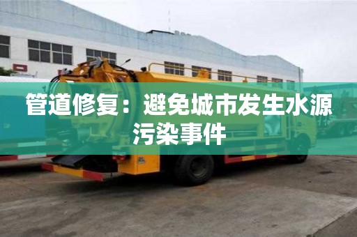 管道修復(fù)：避免城市發(fā)生水源污染事件