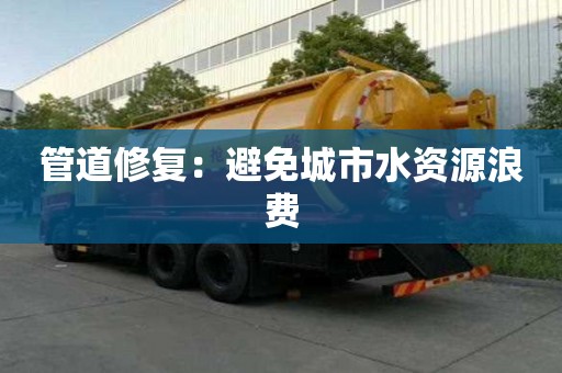 管道修復:避免城市水資源浪費 管道修復:避免城市水資源浪費