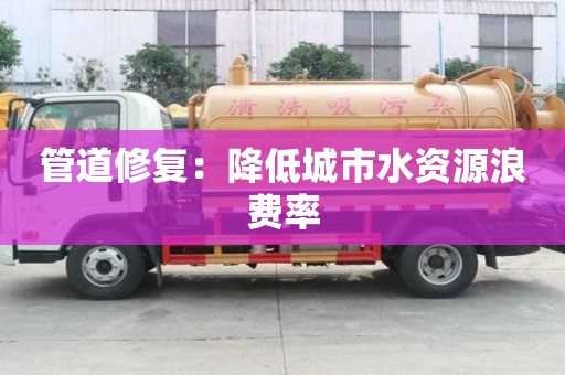 管道修復(fù)：降低城市水資源浪費率