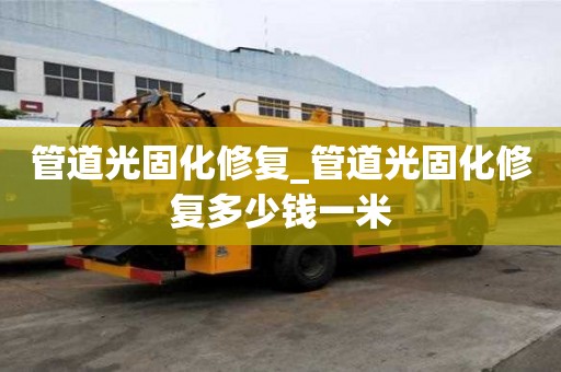 管道光固化修復(fù)_管道光固化修復(fù)多少錢(qián)一米