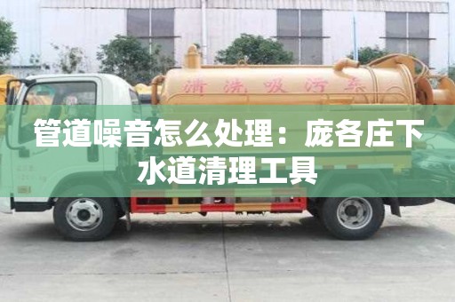 管道噪音怎么處理：龐各莊下水道清理工具