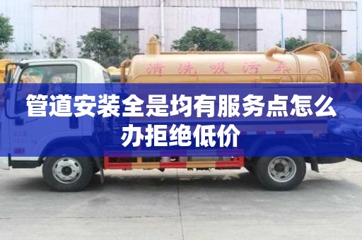管道安裝全是均有服務點怎么辦拒絕低價