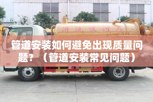 管道安裝如何避免出現(xiàn)質(zhì)量問(wèn)題？（管道安裝常見(jiàn)問(wèn)題）