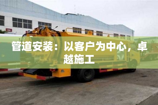 管道安裝:以客戶為中心,卓越施工 管道安裝:以客戶為中心,卓越施工
