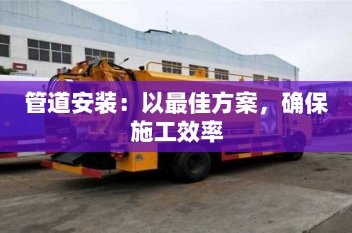 管道安裝：以最佳方案，確保施工效率