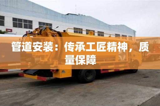 管道安裝:傳承工匠精神,質量保障 管道安裝:傳承工匠精神,質量保障