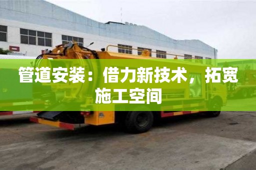 管道安裝：借力新技術(shù)，拓寬施工空間