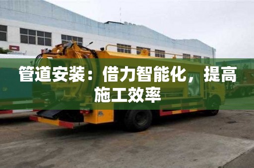 管道安裝:借力智能化,提高施工效率 管道安裝:借力智能化,提高施工效率