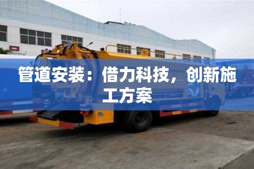 管道安裝：借力科技，創(chuàng)新施工方案