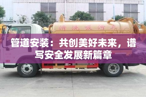 管道安裝：共創(chuàng)美好未來，譜寫安全發(fā)展新篇章