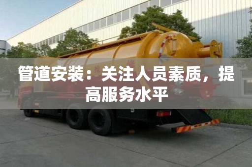 管道安裝:關注人員素質,提高服務水平 管道安裝:關注人員素質,提高服務水平