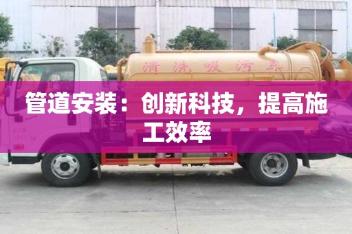 管道安裝：創(chuàng)新科技，提高施工效率