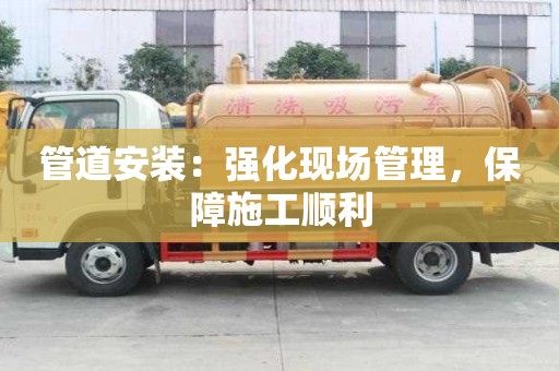 管道安裝：強(qiáng)化現(xiàn)場管理，保障施工順利
