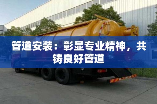 管道安裝：彰顯專業(yè)精神，共鑄良好管道
