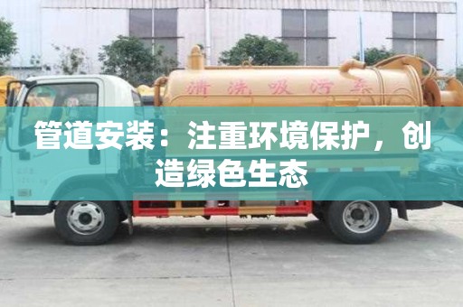 管道安裝：注重環(huán)境保護，創(chuàng)造綠色生態(tài)