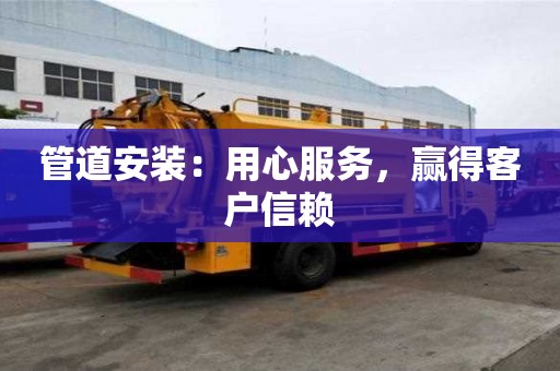 管道安裝：用心服務(wù)，贏得客戶信賴