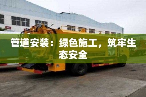 管道安裝:綠色施工,筑牢生態安全 管道安裝:綠色施工,筑牢生態安全