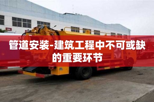 管道安裝-建筑工程中不可或缺的重要環(huán)節(jié)