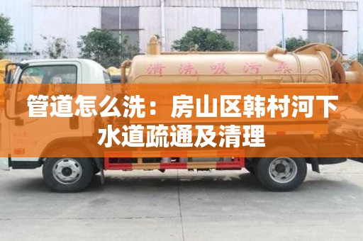 管道怎么洗：房山區(qū)韓村河下水道疏通及清理
