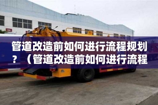 管道改造前如何進行流程規劃？（管道改造前如何進行流程規劃工作）