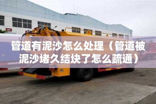 管道有泥沙怎么處理（管道被泥沙堵久結塊了怎么疏通）