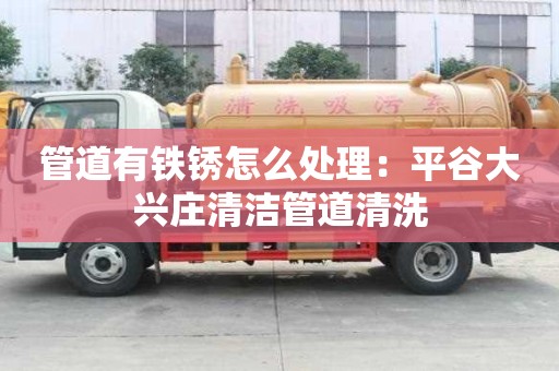 管道有鐵銹怎么處理：平谷大興莊清潔管道清洗