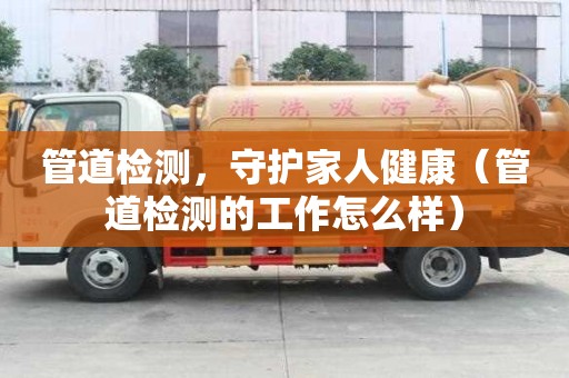 管道檢測，守護家人健康（管道檢測的工作怎么樣）