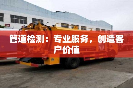 管道檢測：專業(yè)服務(wù)，創(chuàng)造客戶價(jià)值