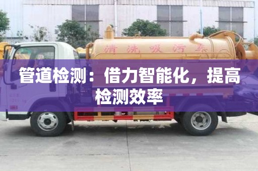 管道檢測：借力智能化，提高檢測效率