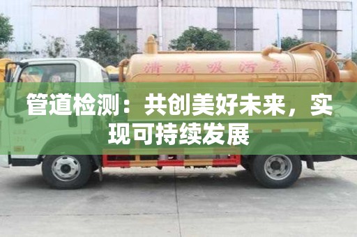 管道檢測：共創美好未來，實現可持續發展