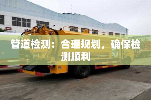 管道檢測：合理規劃，確保檢測順利