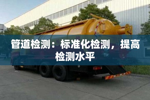 管道檢測:標準化檢測,提高檢測水平 管道檢測:標準化檢測,提高檢測水平