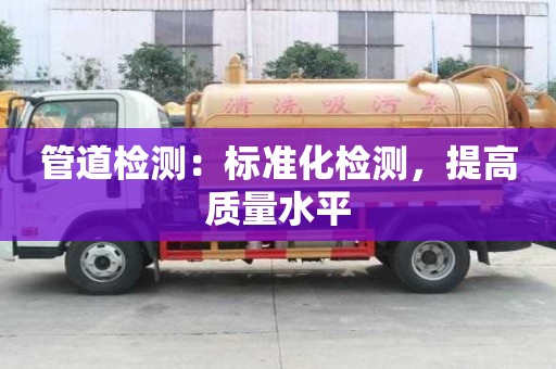 管道檢測：標(biāo)準(zhǔn)化檢測，提高質(zhì)量水平