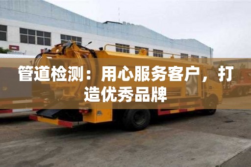 管道檢測：用心服務(wù)客戶，打造優(yōu)秀品牌