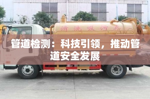 管道檢測(cè):科技引領(lǐng),推動(dòng)管道安全發(fā)展 管道檢測(cè):科技引領(lǐng),推動(dòng)管道安全發(fā)展