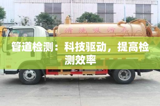 管道檢測:科技驅動,提高檢測效率 管道檢測:科技驅動,提高檢測效率